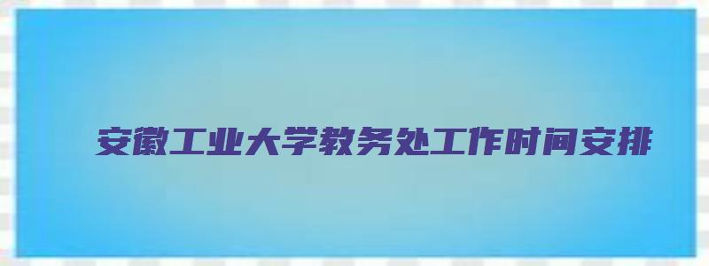 安徽工业大学教务处工作时间安排