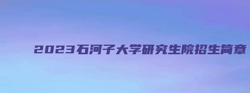 2023石河子大学研究生院招生简章