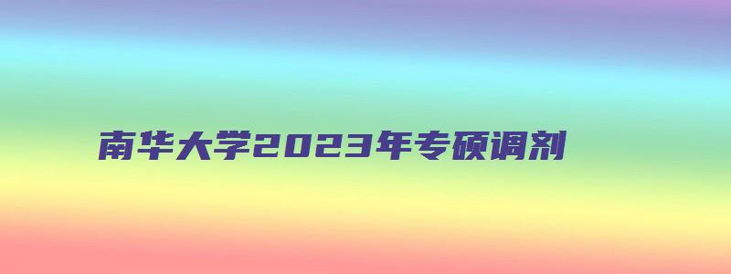 南华大学2023年专硕调剂