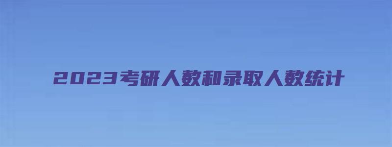 2023考研人数和录取人数统计