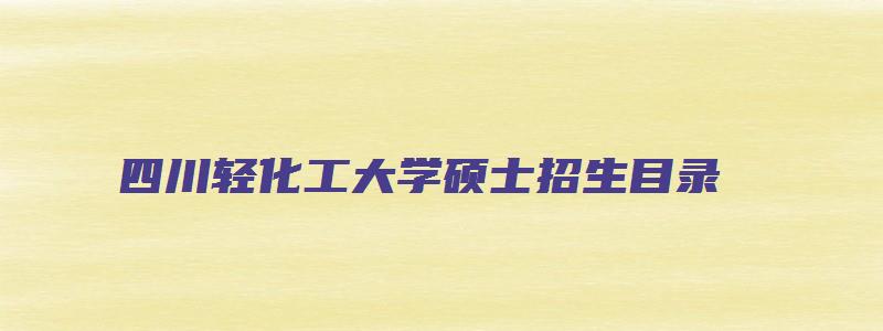 四川轻化工大学硕士招生目录