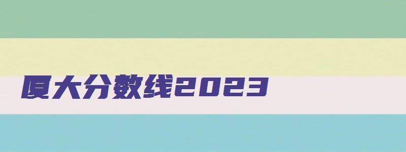 厦大分数线2023