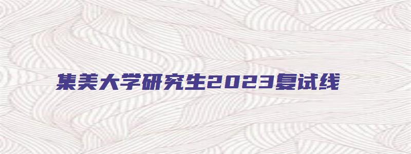 集美大学研究生2023复试线