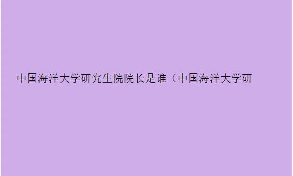 中国海洋大学研究生院院长是谁（中国海洋大学研究生院院长是谁啊）