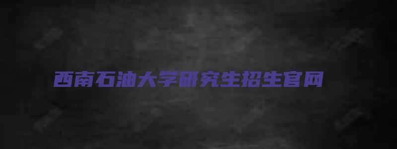 西南石油大学研究生招生官网