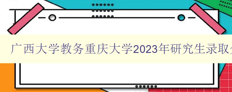 广西大学教务重庆大学2023年研究生录取分数线是多少分