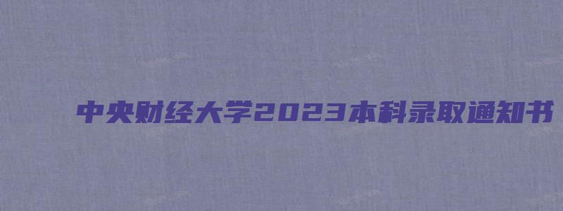 中央财经大学2023本科录取通知书