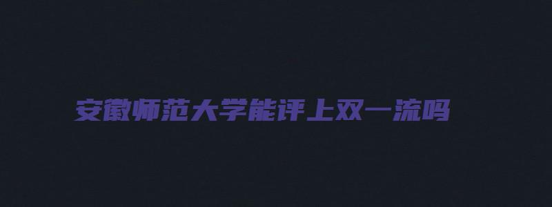 安徽师范大学能评上双一流吗