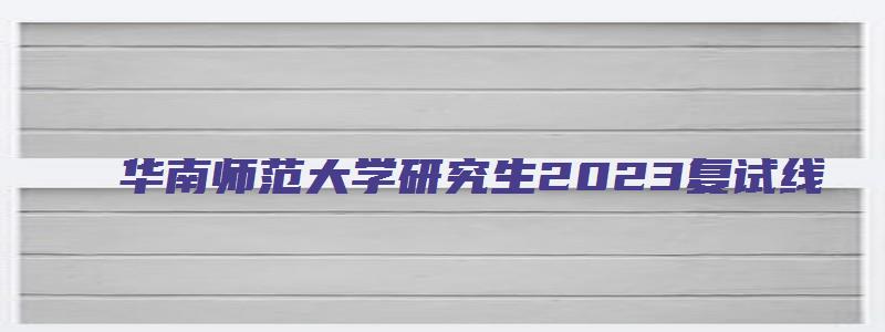 华南师范大学研究生2023复试线