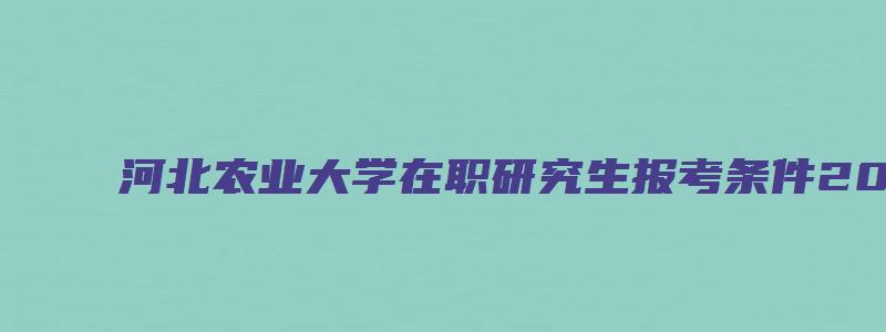 河北农业大学在职研究生报考条件2023年