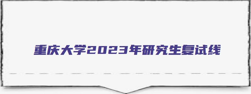 重庆大学2023年研究生复试线