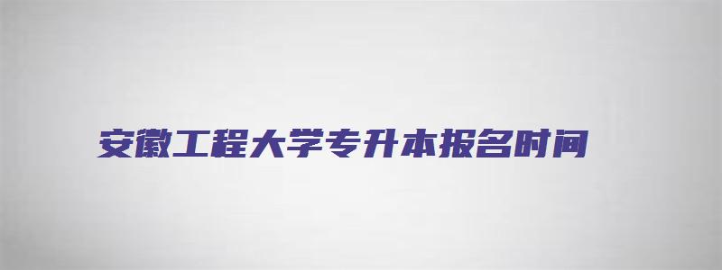 安徽工程大学专升本报名时间