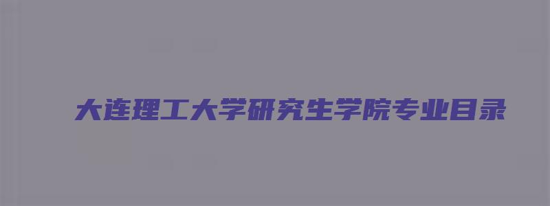 大连理工大学研究生学院专业目录