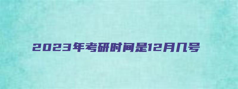 2023年考研时间是12月几号