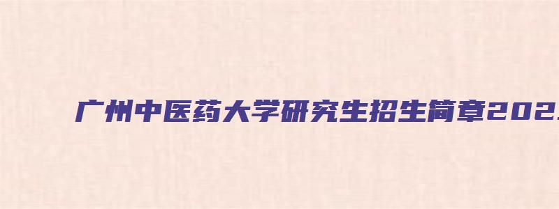 广州中医药大学研究生招生简章2023