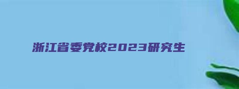 浙江省委党校2023研究生