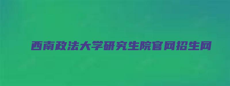 西南政法大学研究生院官网招生网