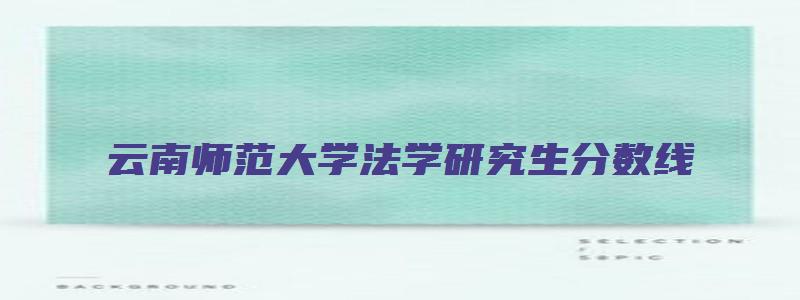 云南师范大学法学研究生分数线