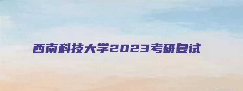 西南科技大学2023考研复试