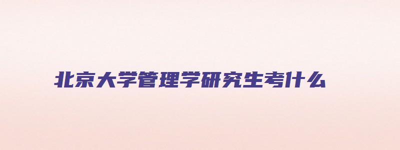 北京大学管理学研究生考什么