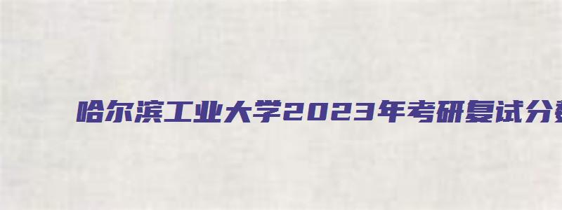 哈尔滨工业大学2023年考研复试分数线