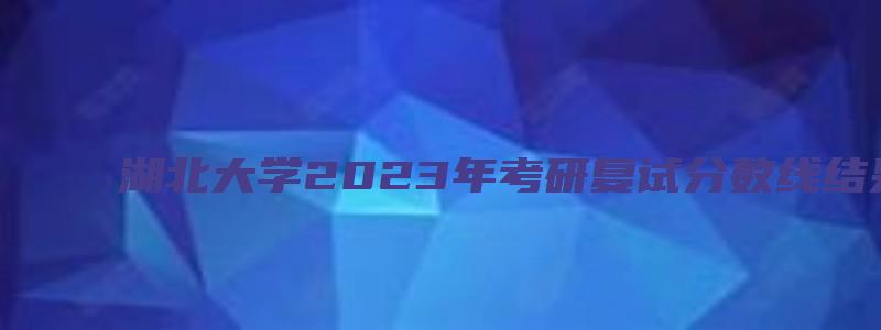 湖北大学2023年考研复试分数线结果