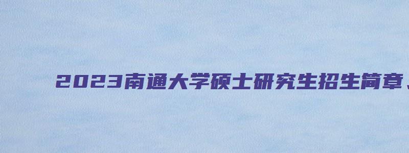 2023南通大学硕士研究生招生简章、专业目录及参考书目