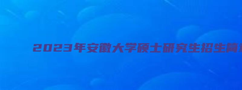 2023年安徽大学硕士研究生招生简章公布