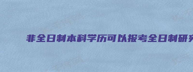 非全日制本科学历可以报考全日制研究生吗