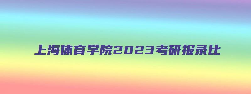 上海体育学院2023考研报录比