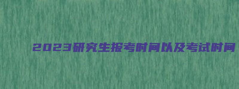 2023研究生报考时间以及考试时间