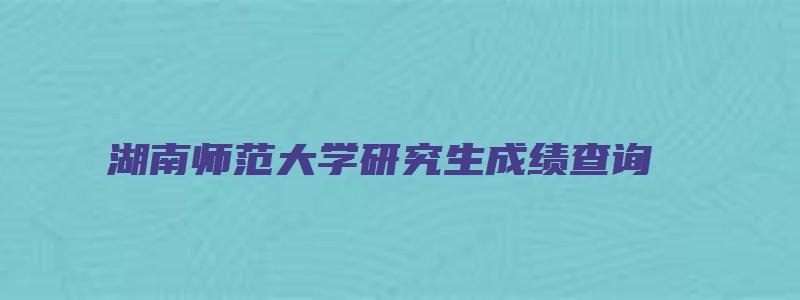 湖南师范大学研究生成绩查询