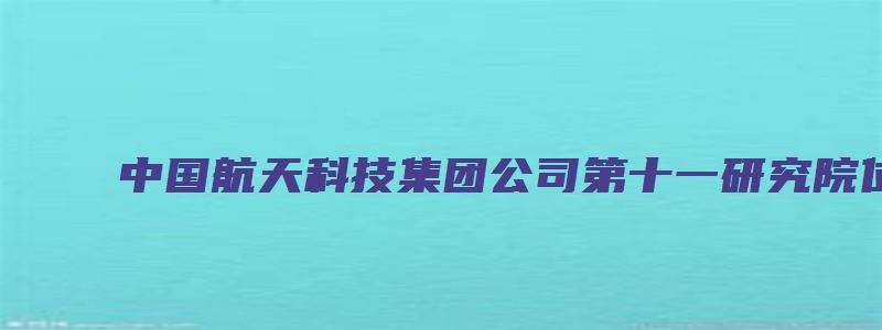 中国航天科技集团公司第十一研究院位于