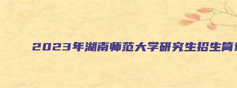 2023年湖南师范大学研究生招生简章及答案