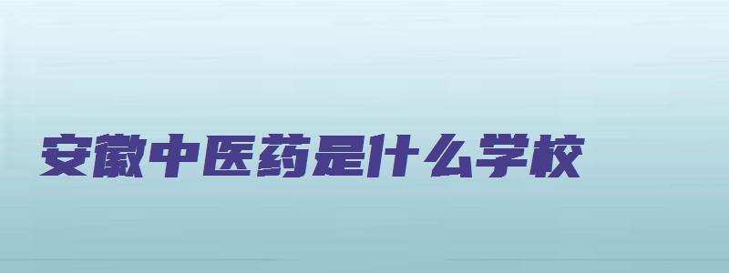 安徽中医药是什么学校