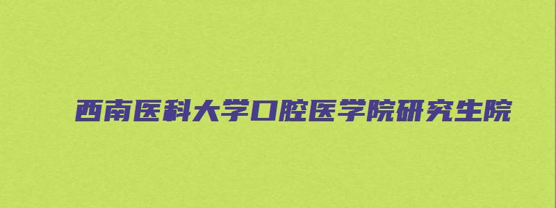 西南医科大学口腔医学院研究生院