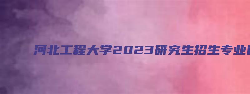 河北工程大学2023研究生招生专业目录