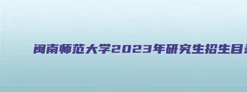 闽南师范大学2023年研究生招生目录