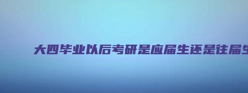 大四毕业以后考研是应届生还是往届生