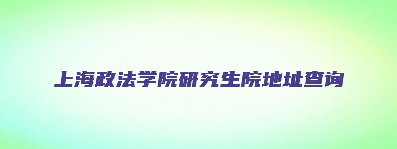 上海政法学院研究生院地址查询