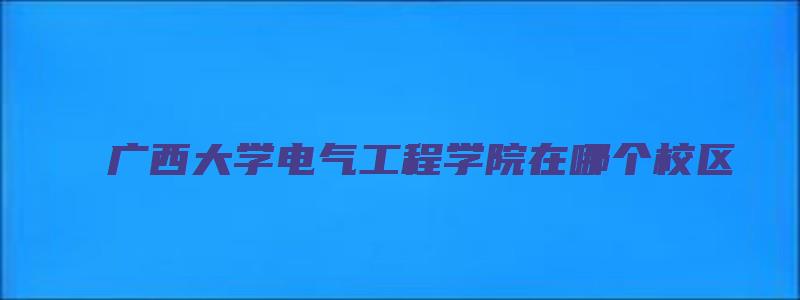 广西大学电气工程学院在哪个校区