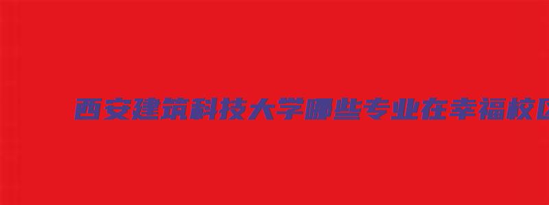 西安建筑科技大学哪些专业在幸福校区