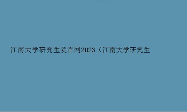 江南大学研究生院官网2023（江南大学研究生院官网2023招生）