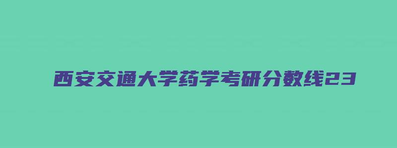 西安交通大学药学考研分数线23