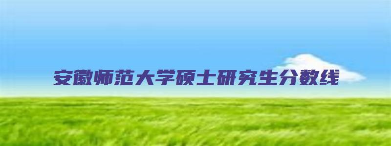 安徽师范大学硕士研究生分数线