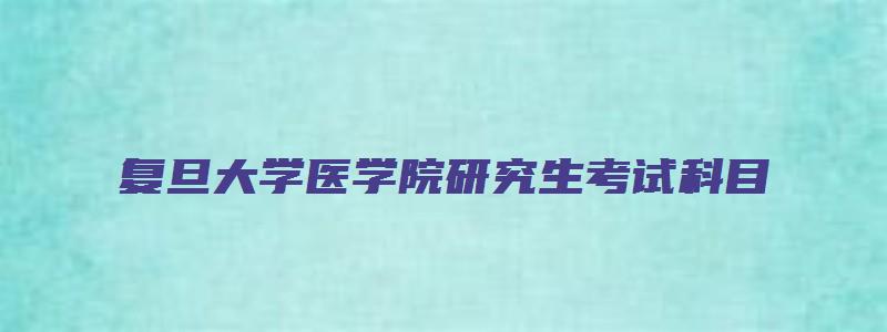 复旦大学医学院研究生考试科目