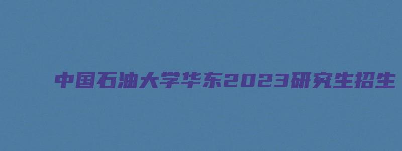 中国石油大学华东2023研究生招生