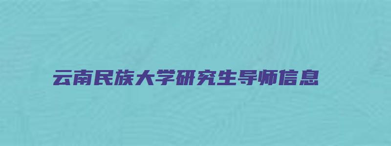 云南民族大学研究生导师信息