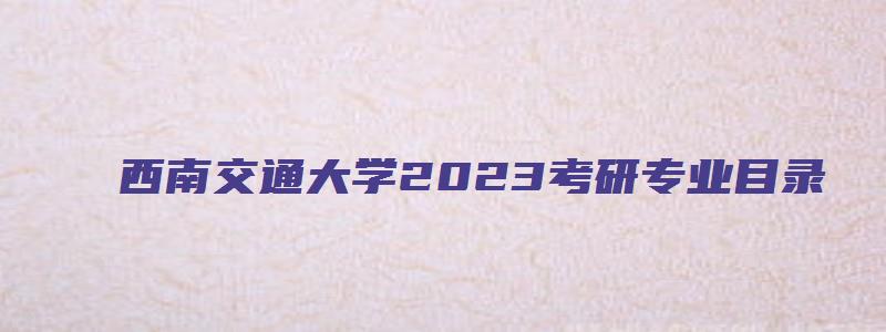 西南交通大学2023考研专业目录