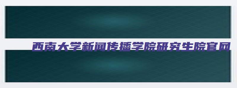 西南大学新闻传播学院研究生院官网